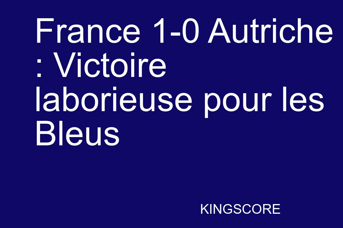 France 1-0 Autriche : Victoire laborieuse pour les Bleus