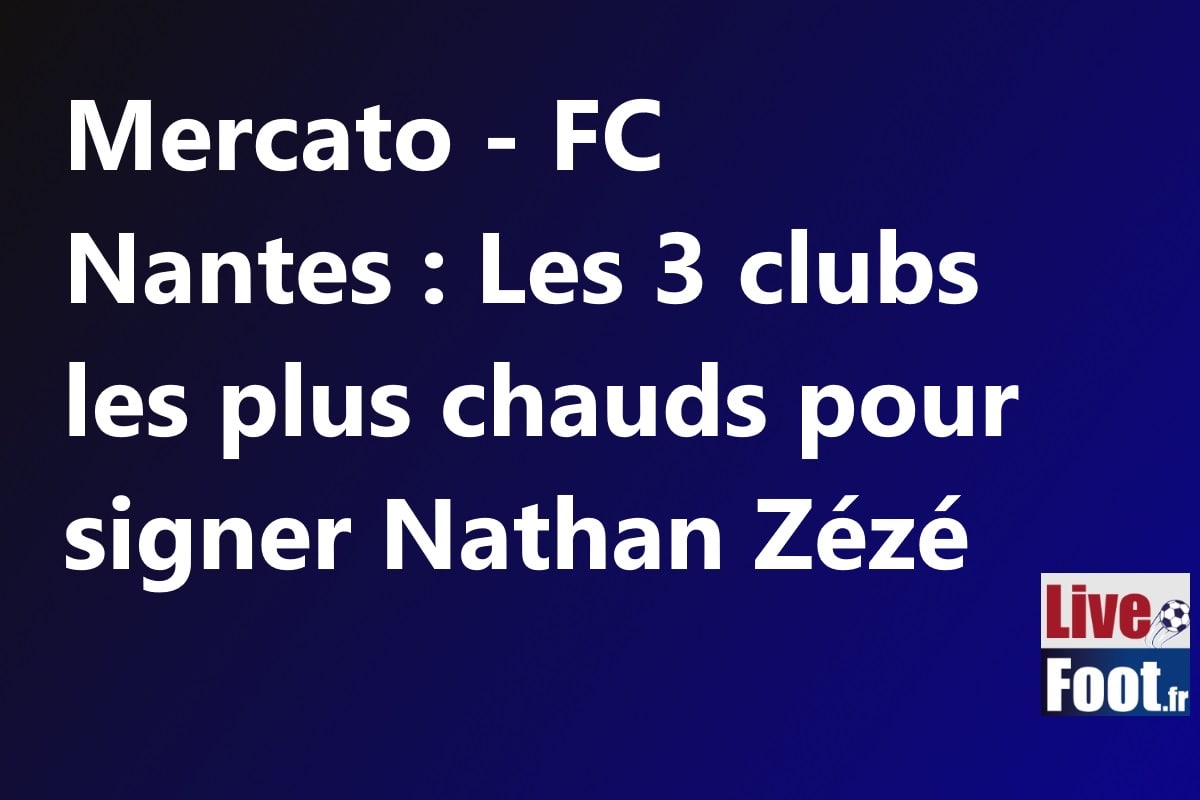 Mercato - FC Nantes : Les 3 clubs les plus chauds pour signer Nathan Zézé